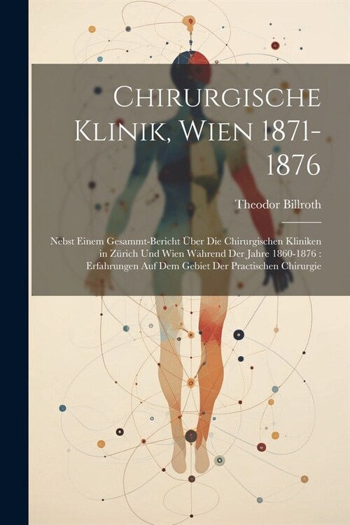 Chirurgische Klinik, Wien 1871-1876: Nebst Einem Gesammt-Bericht ?er Die Chirurgischen Kliniken in Z?ich Und Wien W?rend Der Jahre 1860-1876: Erfah (Paperback)