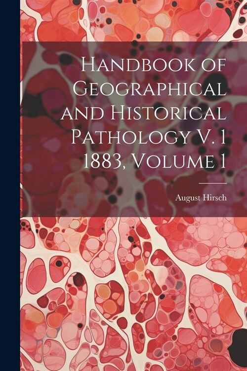 Handbook of Geographical and Historical Pathology V. 1 1883, Volume 1 (Paperback)