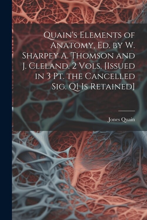 Quains Elements of Anatomy, Ed. by W. Sharpey A. Thomson and J. Cleland. 2 Vols. [Issued in 3 Pt. the Cancelled Sig. Q1 Is Retained] (Paperback)