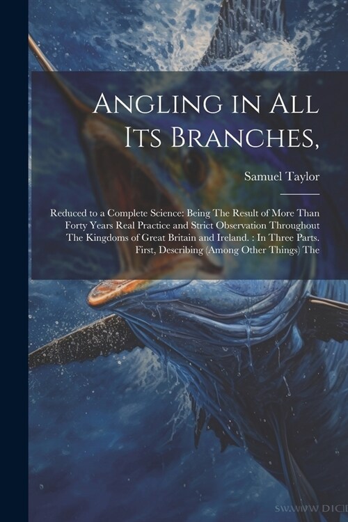 Angling in All Its Branches,: Reduced to a Complete Science: Being The Result of More Than Forty Years Real Practice and Strict Observation Througho (Paperback)