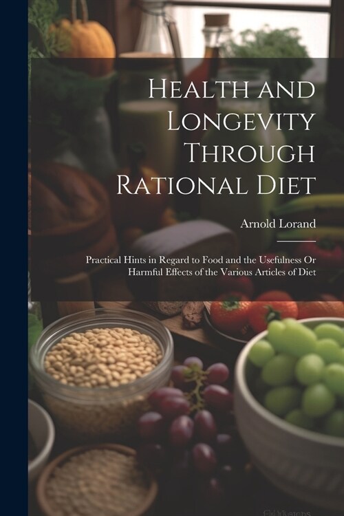 Health and Longevity Through Rational Diet: Practical Hints in Regard to Food and the Usefulness Or Harmful Effects of the Various Articles of Diet (Paperback)