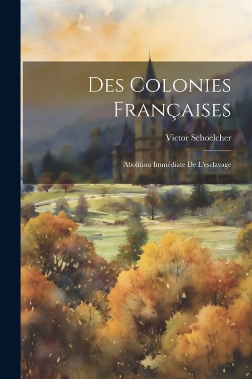 Des Colonies Fran?ises: Abolition Imm?iate De Lesclavage (Paperback)