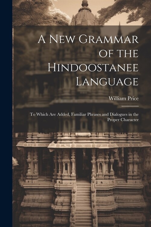 A New Grammar of the Hindoostanee Language: To Which Are Added, Familiar Phrases and Dialogues in the Proper Character (Paperback)