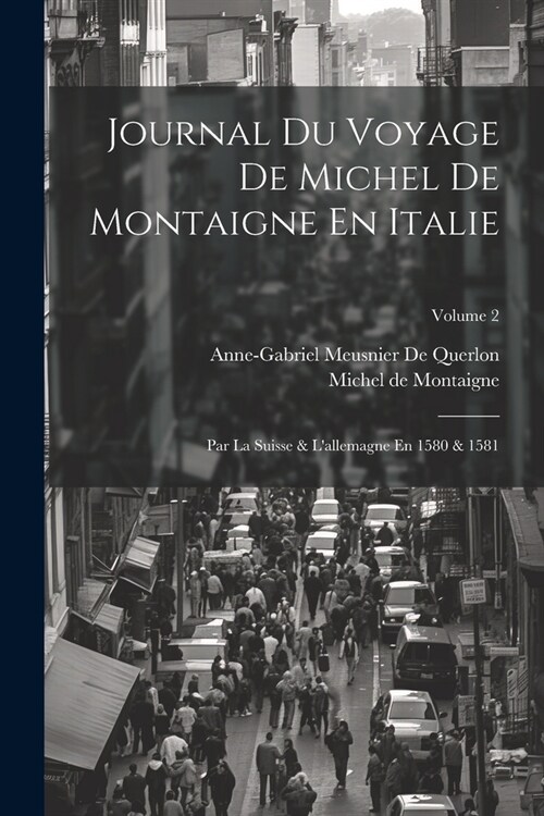 Journal Du Voyage De Michel De Montaigne En Italie: Par La Suisse & Lallemagne En 1580 & 1581; Volume 2 (Paperback)