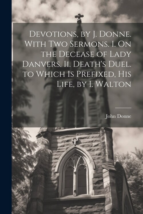 Devotions, by J. Donne. With Two Sermons. I. On the Decease of Lady Danvers. Ii. Deaths Duel. to Which Is Prefixed, His Life, by I. Walton (Paperback)