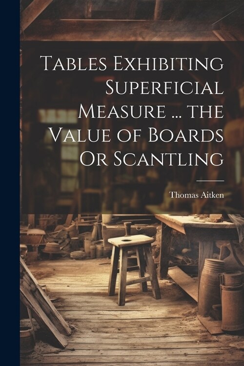 Tables Exhibiting Superficial Measure ... the Value of Boards Or Scantling (Paperback)