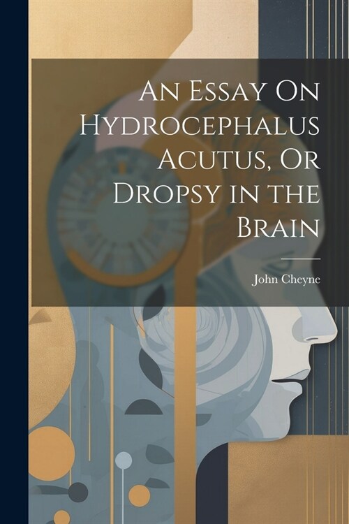An Essay On Hydrocephalus Acutus, Or Dropsy in the Brain (Paperback)