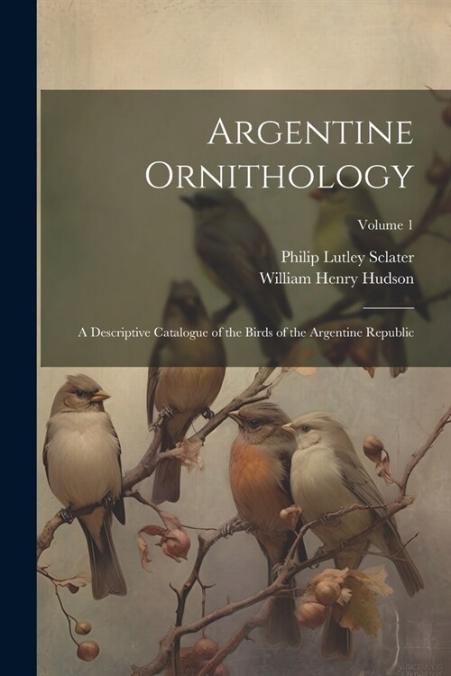 Argentine Ornithology: A Descriptive Catalogue of the Birds of the Argentine Republic; Volume 1 (Paperback)