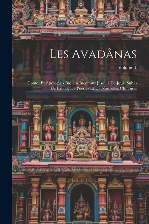 Les Avad?as: Contes Et Apologues Indiens Inconnus Jusqu?Ce Jour, Suivis De Fables, De Po?ies Et De Nouvelles Chinoises; Volume 1 (Paperback)