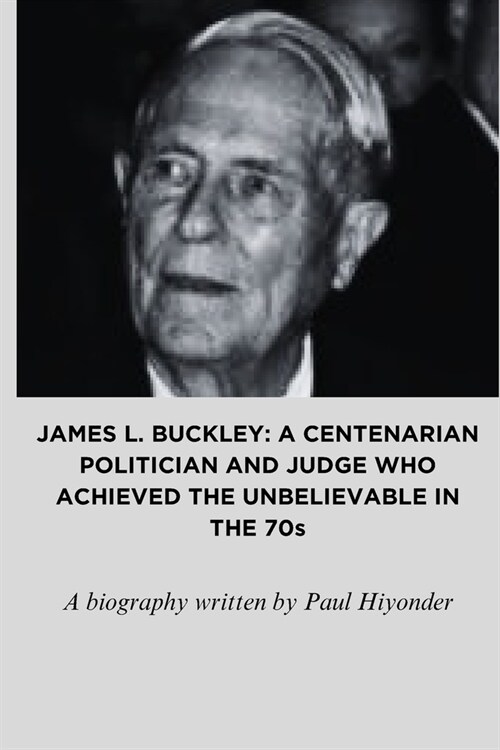 James L. Buckley: A CENTENARIAN POLITICIAN AND JUDGE WHO ACHIEVED THE UNBELIEVABLE IN THE 70s (Paperback)
