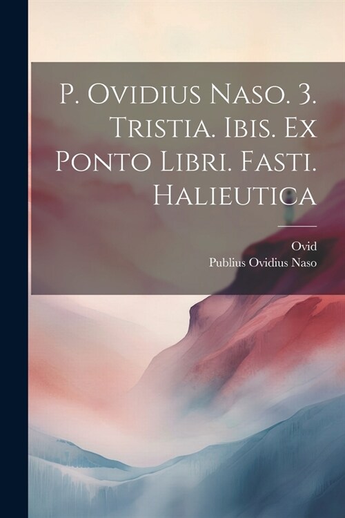 P. Ovidius Naso. 3. Tristia. Ibis. Ex Ponto Libri. Fasti. Halieutica (Paperback)