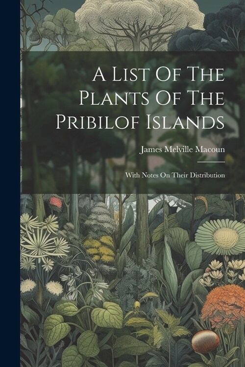 A List Of The Plants Of The Pribilof Islands: With Notes On Their Distribution (Paperback)