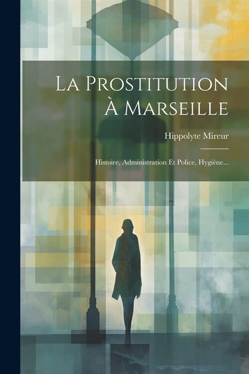 La Prostitution ?Marseille: Histoire, Administration Et Police, Hygi?e... (Paperback)