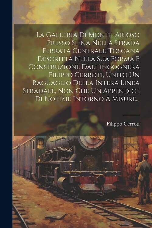 La Galleria Di Monte-arioso Presso Siena Nella Strada Ferrata Centrale-toscana Descritta Nella Sua Forma E Construzione Dallingognera Filippo Cerroti (Paperback)