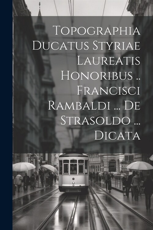 Topographia Ducatus Styriae Laureatis Honoribus .. Francisci Rambaldi ... De Strasoldo ... Dicata (Paperback)