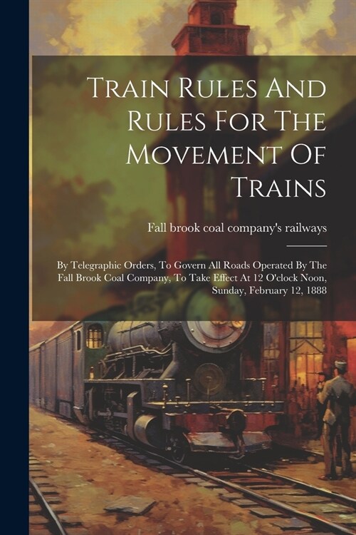 Train Rules And Rules For The Movement Of Trains: By Telegraphic Orders, To Govern All Roads Operated By The Fall Brook Coal Company, To Take Effect A (Paperback)