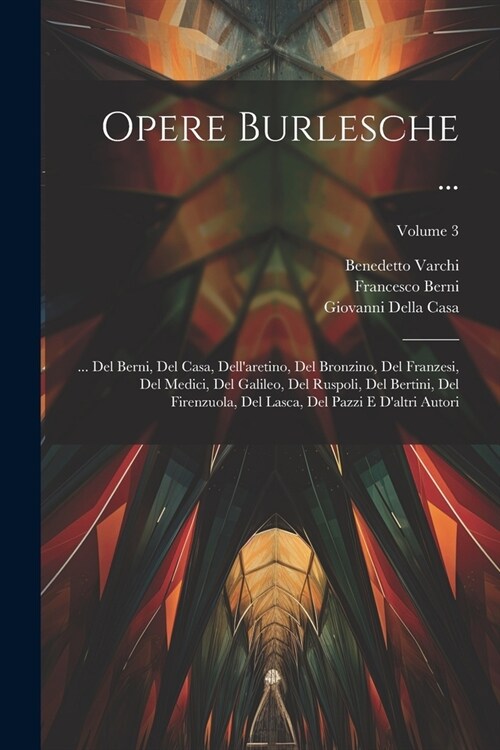 Opere Burlesche ...: ... Del Berni, Del Casa, Dellaretino, Del Bronzino, Del Franzesi, Del Medici, Del Galileo, Del Ruspoli, Del Bertini, (Paperback)