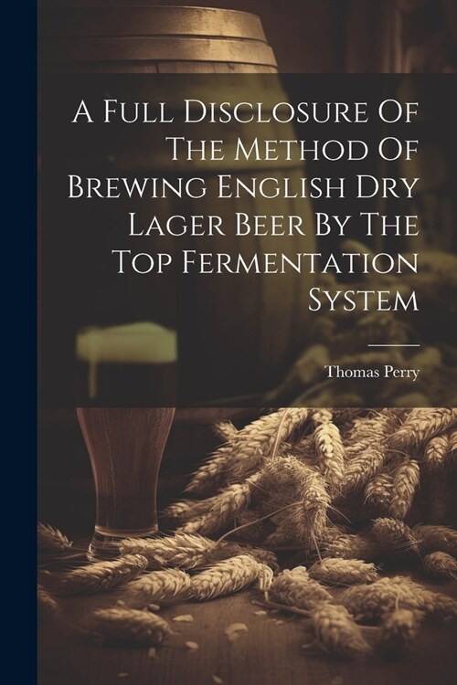 A Full Disclosure Of The Method Of Brewing English Dry Lager Beer By The Top Fermentation System (Paperback)