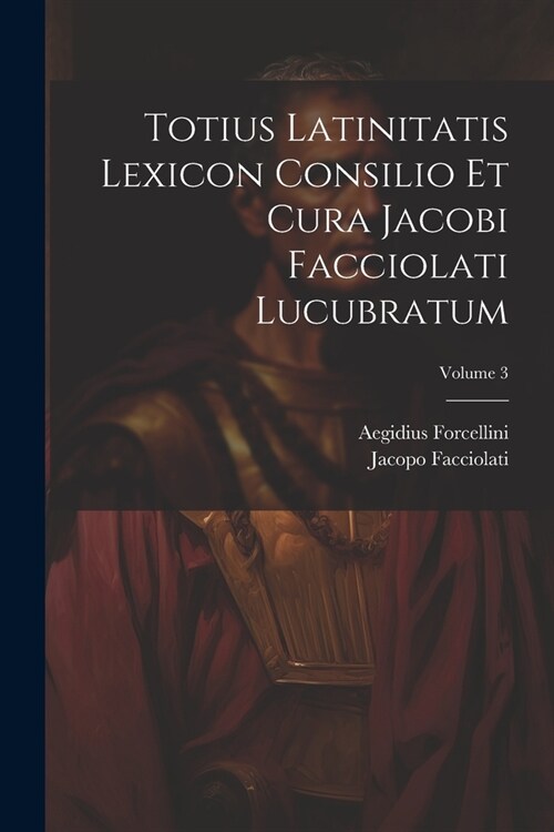 Totius Latinitatis Lexicon Consilio Et Cura Jacobi Facciolati Lucubratum; Volume 3 (Paperback)