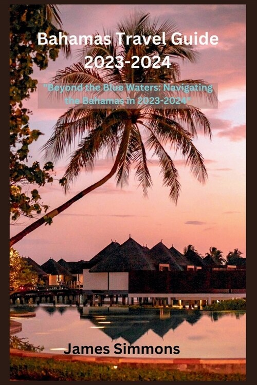 Bahamas Travel Guide 2023-2024: Beyond the Blue Waters: Navigating the Bahamas in 2023-2024 (Paperback)