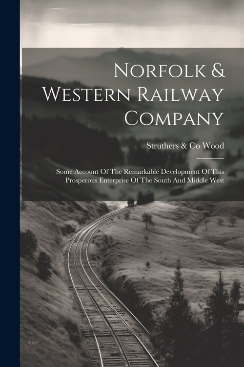 Norfolk & Western Railway Company: Some Account Of The Remarkable Development Of This Prosperous Enterprise Of The South And Middle West (Paperback)