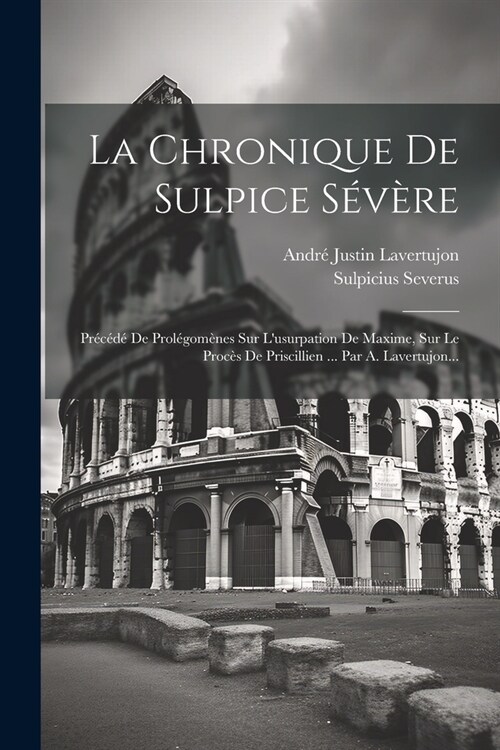 La Chronique De Sulpice S??e: Pr???De Prol?om?es Sur Lusurpation De Maxime, Sur Le Proc? De Priscillien ... Par A. Lavertujon... (Paperback)