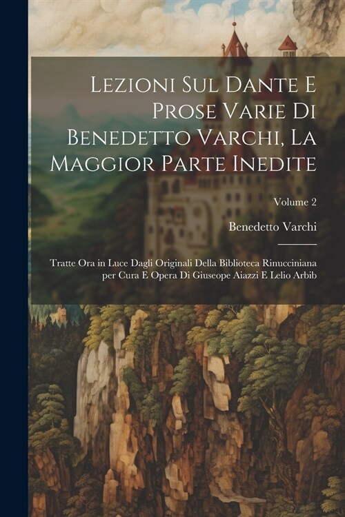 Lezioni sul Dante e prose varie di Benedetto Varchi, la maggior parte inedite; tratte ora in luce dagli originali della Biblioteca Rinucciniana per cu (Paperback)