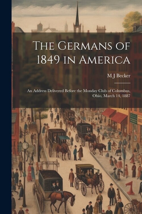 The Germans of 1849 in America: An Address Delivered Before the Monday Club of Columbus, Ohio, March 14, 1887 (Paperback)
