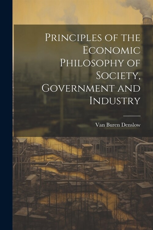 Principles of the Economic Philosophy of Society, Government and Industry (Paperback)