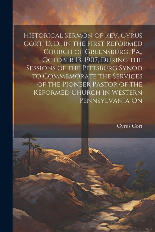 Historical Sermon of Rev. Cyrus Cort, D. D., in the First Reformed Church of Greensburg, Pa., October 13, 1907, During the Sessions of the Pittsburg S (Paperback)