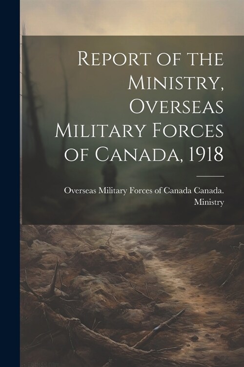 Report of the Ministry, Overseas Military Forces of Canada, 1918 (Paperback)