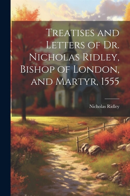 Treatises and Letters of Dr. Nicholas Ridley, Bishop of London, and Martyr, 1555 (Paperback)