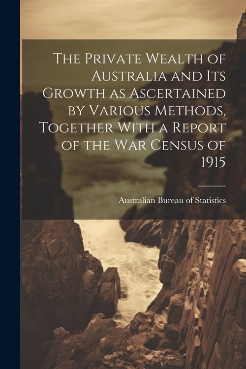 The Private Wealth of Australia and its Growth as Ascertained by Various Methods, Together With a Report of the war Census of 1915 (Paperback)