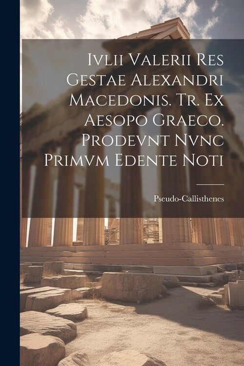 Ivlii Valerii Res Gestae Alexandri Macedonis. Tr. ex Aesopo Graeco. Prodevnt Nvnc Primvm Edente Noti (Paperback)