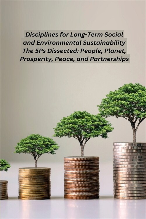 Disciplines for Long-Term Social and Environmental Sustainability The 5Ps Dissected: People, Planet, Prosperity, Peace, and Partnerships (Paperback)