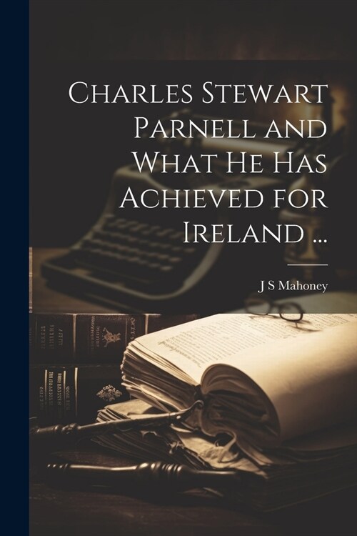 Charles Stewart Parnell and What he has Achieved for Ireland ... (Paperback)