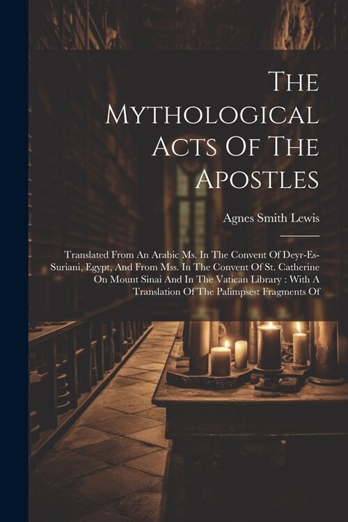 The Mythological Acts Of The Apostles: Translated From An Arabic Ms. In The Convent Of Deyr-es-suriani, Egypt, And From Mss. In The Convent Of St. Cat (Paperback)