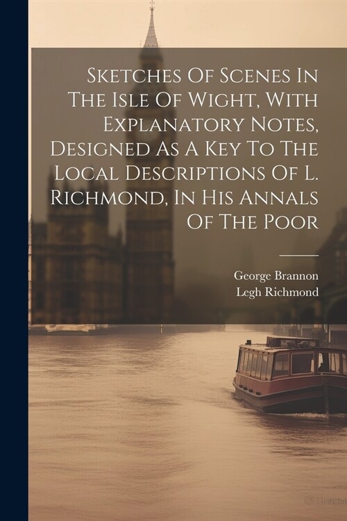 Sketches Of Scenes In The Isle Of Wight, With Explanatory Notes, Designed As A Key To The Local Descriptions Of L. Richmond, In His Annals Of The Poor (Paperback)