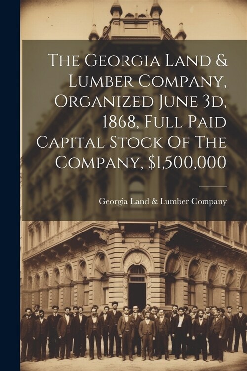 The Georgia Land & Lumber Company, Organized June 3d, 1868, Full Paid Capital Stock Of The Company, $1,500,000 (Paperback)