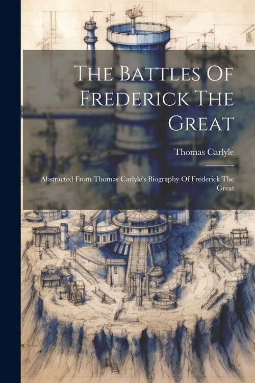 The Battles Of Frederick The Great: Abstracted From Thomas Carlyles Biography Of Frederick The Great (Paperback)