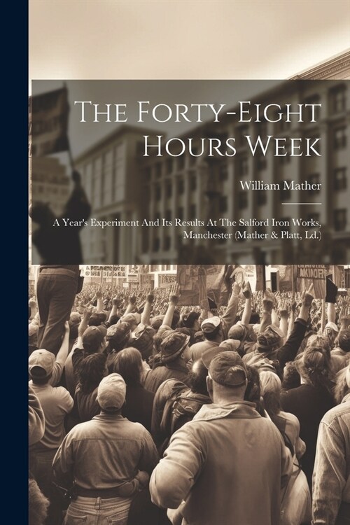The Forty-eight Hours Week: A Years Experiment And Its Results At The Salford Iron Works, Manchester (mather & Platt, Ld.) (Paperback)