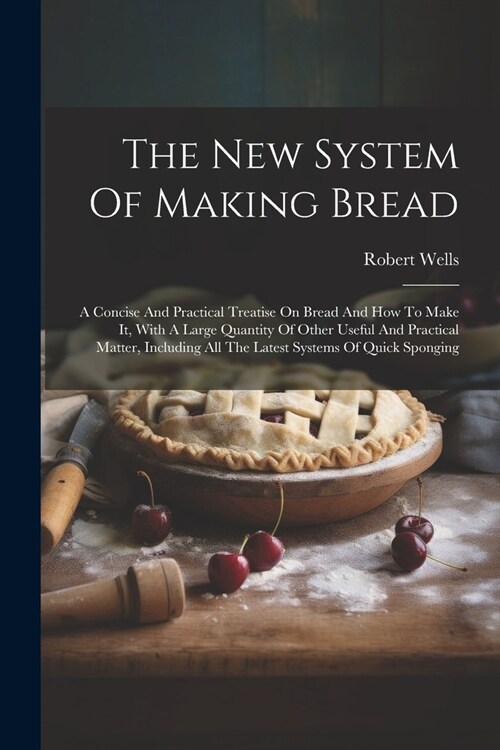 The New System Of Making Bread: A Concise And Practical Treatise On Bread And How To Make It, With A Large Quantity Of Other Useful And Practical Matt (Paperback)