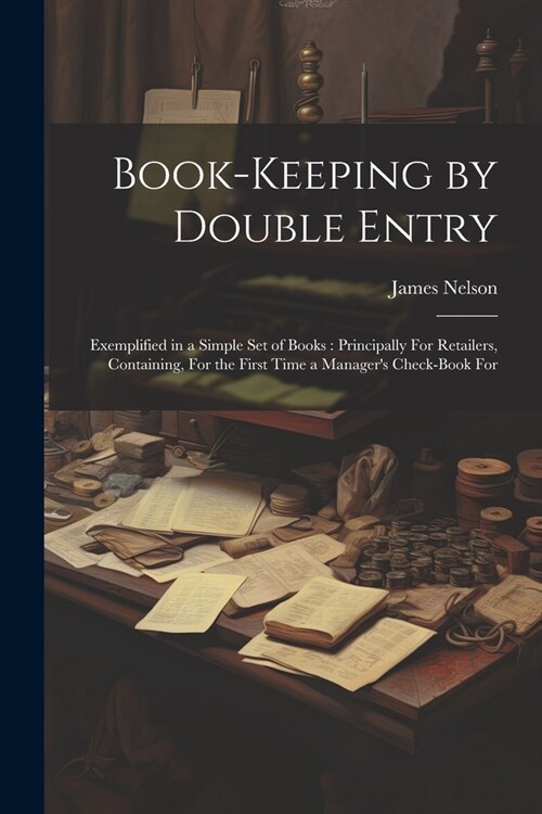 Book-Keeping by Double Entry: Exemplified in a Simple Set of Books: Principally For Retailers, Containing, For the First Time a Managers Check-Book (Paperback)