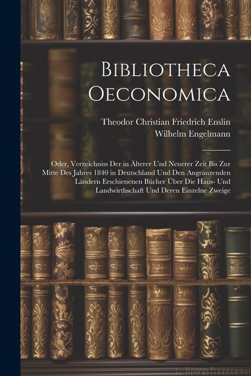 Bibliotheca Oeconomica; Oder, Verzeichniss Der in 훜terer Und Neuerer Zeit Bis Zur Mitte Des Jahres 1840 in Deutschland Und Den Angr?zenden L?dern E (Paperback)