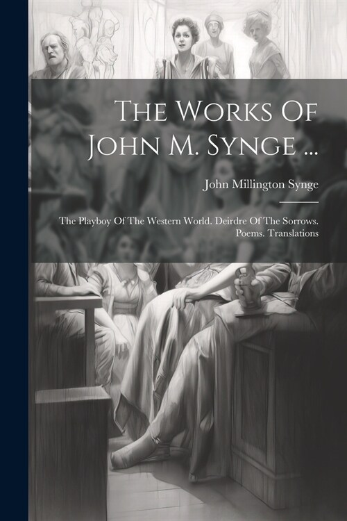 The Works Of John M. Synge ...: The Playboy Of The Western World. Deirdre Of The Sorrows. Poems. Translations (Paperback)