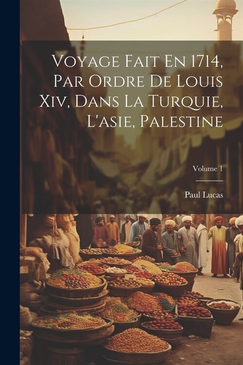 Voyage Fait En 1714, Par Ordre De Louis Xiv, Dans La Turquie, Lasie, Palestine; Volume 1 (Paperback)