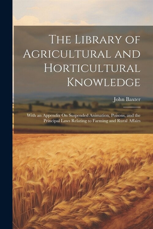 The Library of Agricultural and Horticultural Knowledge: With an Appendix On Suspended Animation, Poisons, and the Principal Laws Relating to Farming (Paperback)