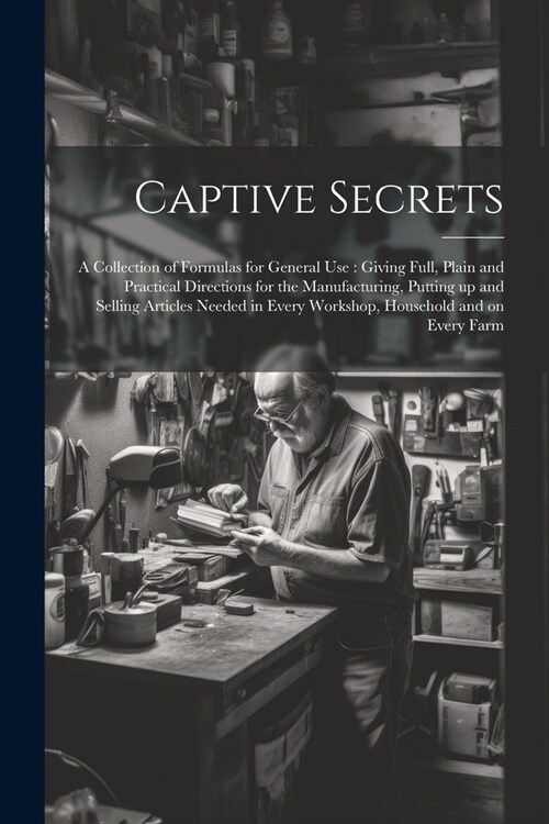 Captive Secrets: A Collection of Formulas for General use: Giving Full, Plain and Practical Directions for the Manufacturing, Putting u (Paperback)