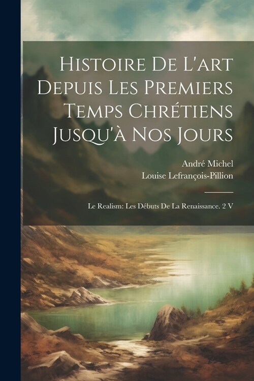 Histoire De Lart Depuis Les Premiers Temps Chr?iens Jusqu?Nos Jours: Le Realism: Les D?uts De La Renaissance. 2 V (Paperback)