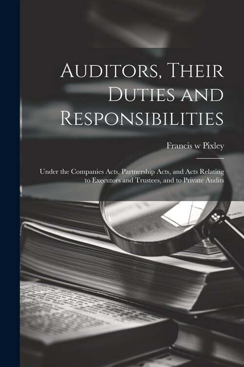 Auditors, Their Duties and Responsibilities [electronic Resource]: Under the Companies Acts, Partnership Acts, and Acts Relating to Executors and Trus (Paperback)